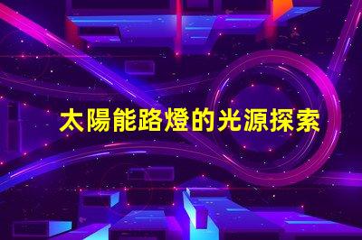 太陽能路燈的光源探索高效LED光源的選擇與應用