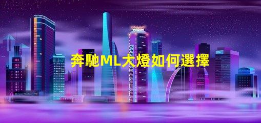 奔馳ML大燈如何選擇最適合的升級方案