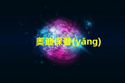 奧迪保養(yǎng)一次大概多少錢全面解析奧迪保養(yǎng)費用