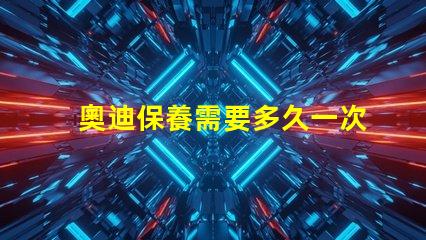 奧迪保養需要多久一次了解奧迪保養周期的關鍵因素