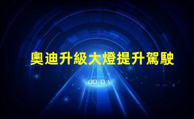 奧迪升級大燈提升駕駛安全性的智能選擇