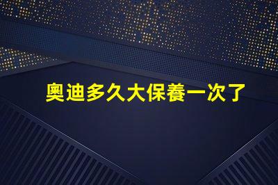 奧迪多久大保養一次了解奧迪大保養頻率與必要性