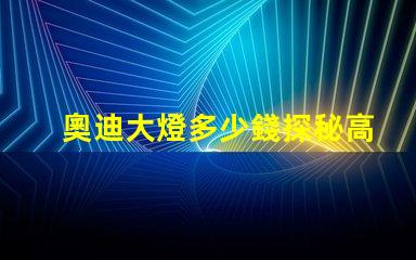 奧迪大燈多少錢探秘高性能汽車照明系統價格