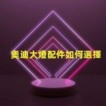 奧迪大燈配件如何選擇高品質替代品以提升亮度