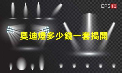 奧迪燈多少錢一套揭開奧迪燈具的真實市場價格