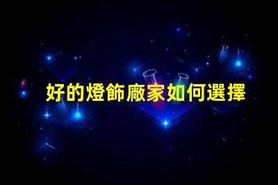好的燈飾廠家如何選擇優(yōu)質(zhì)燈飾供應(yīng)商的關(guān)鍵因素