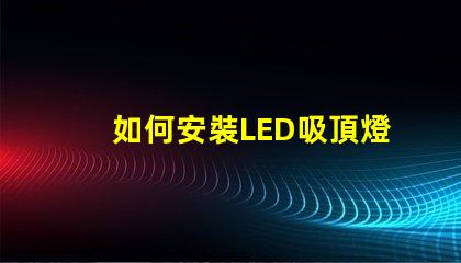 如何安裝LED吸頂燈簡單步驟助您輕松上手