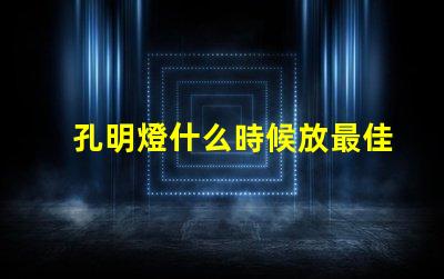 孔明燈什么時候放最佳放燈時機揭秘