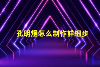 孔明燈怎么制作詳細步驟與技巧指南