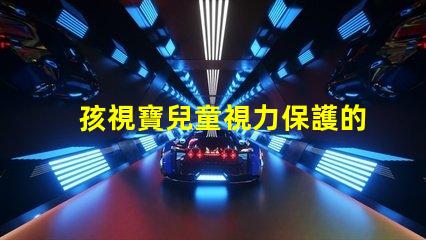 孩視寶兒童視力保護的重要性及解決方案