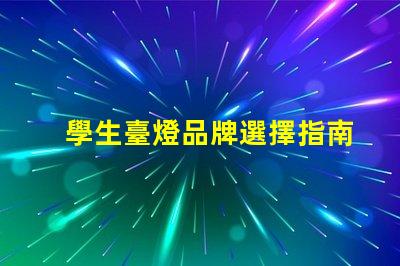 學生臺燈品牌選擇指南探索適合學習的優(yōu)質(zhì)臺燈