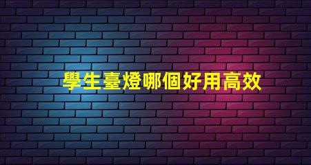 學生臺燈哪個好用高效學習與護眼的最佳選擇