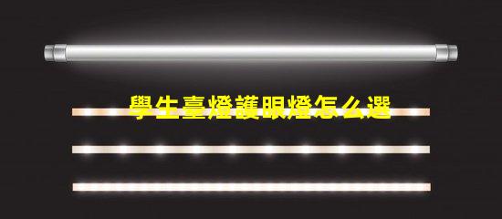 學生臺燈護眼燈怎么選護眼燈選擇指南與注意事項