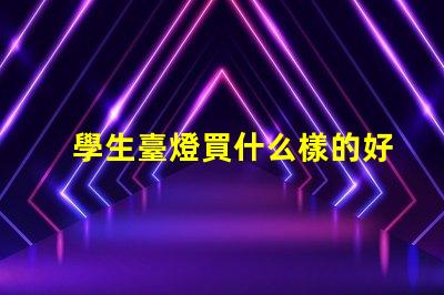 學生臺燈買什么樣的好挑選適合學習的臺燈秘訣