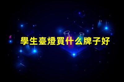 學生臺燈買什么牌子好優質學生臺燈品牌推薦