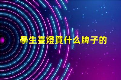 學生臺燈買什么牌子的好精選優質品牌推薦與對比