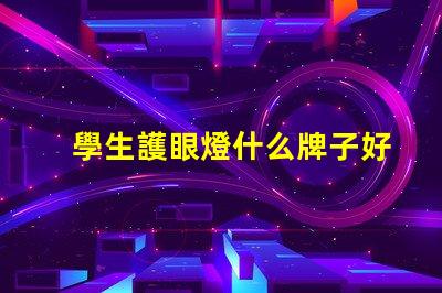 學生護眼燈什么牌子好護眼燈品牌選擇指南,你知道嗎