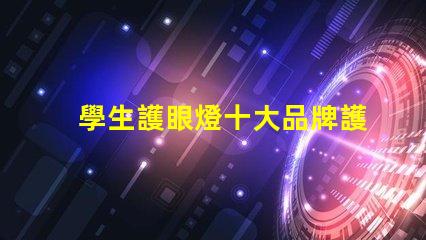 學生護眼燈十大品牌護眼燈品牌排行榜揭秘,哪款最適合你的需求