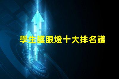 學生護眼燈十大排名護眼燈市場趨勢與選擇指南