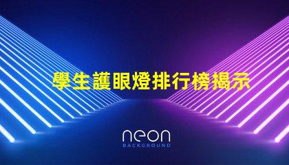 學生護眼燈排行榜揭示市場上最受歡迎的護眼燈選擇