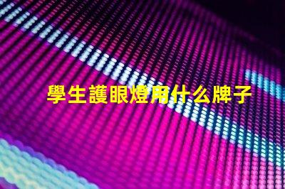 學生護眼燈用什么牌子好護眼燈品牌選擇指南