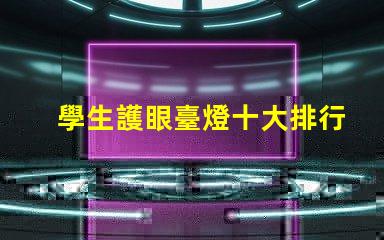 學生護眼臺燈十大排行榜選擇最適合你的護眼燈具