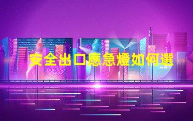 安全出口應急燈如何選擇合適的應急燈以保障安全