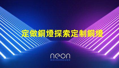 定做銅燈探索定制銅燈的獨(dú)特魅力和優(yōu)勢(shì)