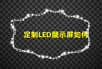 定制LED顯示屏如何選擇最適合您的定制方案