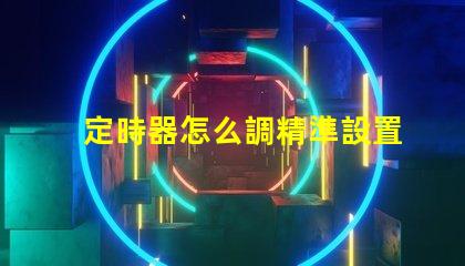 定時器怎么調精準設置定時器的實用技巧