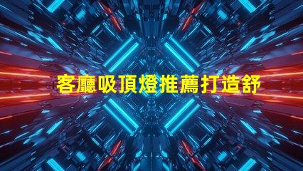 客廳吸頂燈推薦打造舒適氛圍的燈具選擇