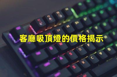 客廳吸頂燈的價格揭示市場價格與選擇技巧