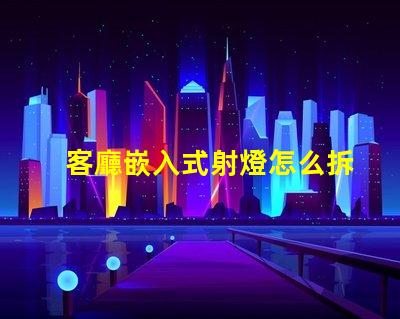 客廳嵌入式射燈怎么拆簡單易懂的拆卸指南