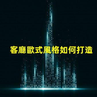 客廳歐式風格如何打造優雅的歐式家居氛圍