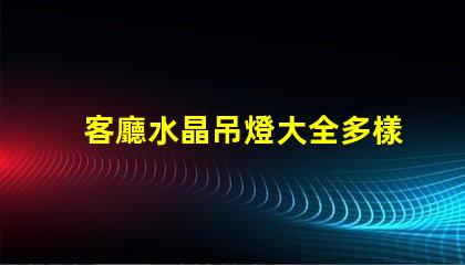 客廳水晶吊燈大全多樣選擇與風格指南