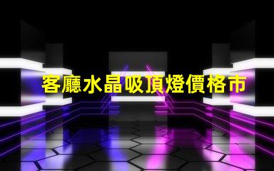 客廳水晶吸頂燈價格市場行情與選擇建議解析