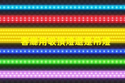 客廳用吸頂燈還是吊燈好吸頂燈與吊燈的優缺點分析