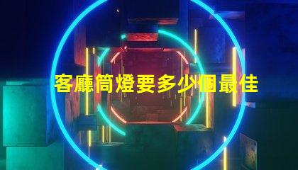 客廳筒燈要多少個最佳照明配置與布局分析