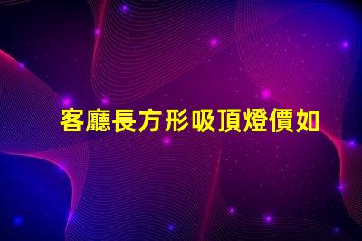 客廳長方形吸頂燈價如何選擇合適的吸頂燈預算