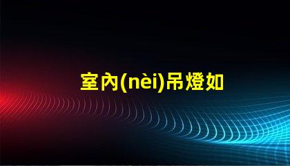 室內(nèi)吊燈如何選擇最適合您的空間的吊燈