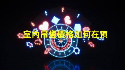 室內吊燈價格如何在預算內選擇高性價比的燈具