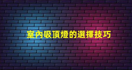 室內吸頂燈的選擇技巧提升家居美感的吸頂燈選擇指南