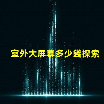 室外大屏幕多少錢探索室外大屏幕投資回報分析