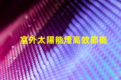 室外太陽能燈高效節能照明解決方案