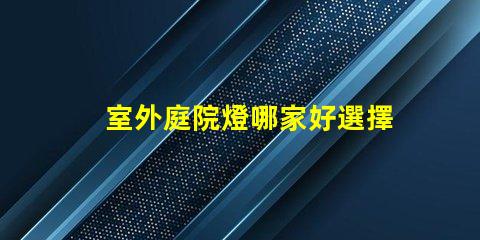 室外庭院燈哪家好選擇適合你需求的高性價比品牌