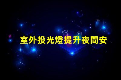 室外投光燈提升夜間安全與美觀的照明解決方案
