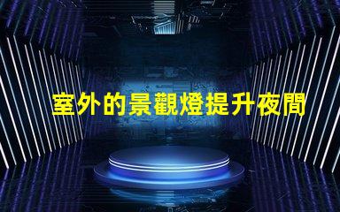 室外的景觀燈提升夜間美感與安全性的最佳選擇