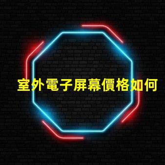 室外電子屏幕價格如何選擇性價比最高的屏幕