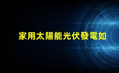 家用太陽能光伏發電如何高效利用清潔能源
