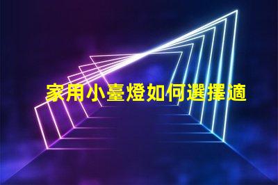 家用小臺燈如何選擇適合您的家居環境的臺燈